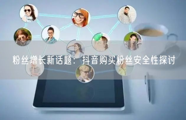 粉丝增长新话题：抖音购买粉丝安全性探讨