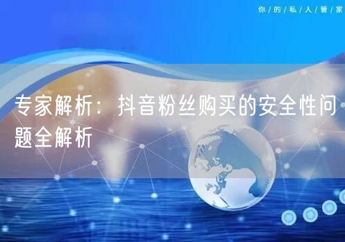 专家解析：抖音粉丝购买的安全性问题全解析