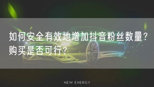 如何安全有效地增加抖音粉丝数量？购买是否可行？