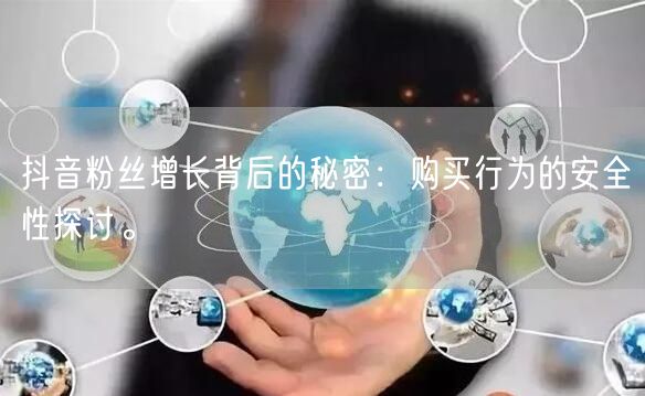 抖音粉丝增长背后的秘密：购买行为的安全性探讨。