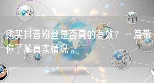 购买抖音粉丝是否真的有效？一篇带你了解真实情况。