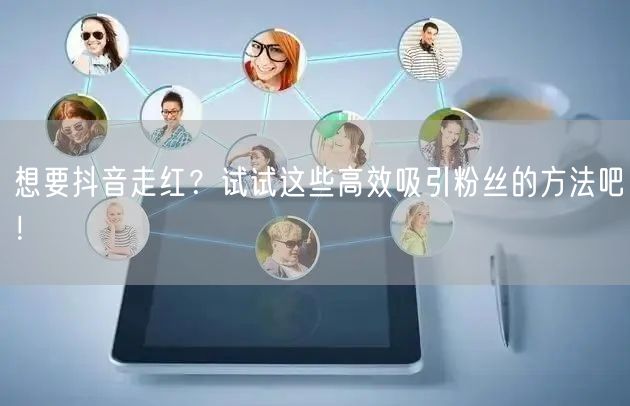 想要抖音走红？试试这些高效吸引粉丝的方法吧！
