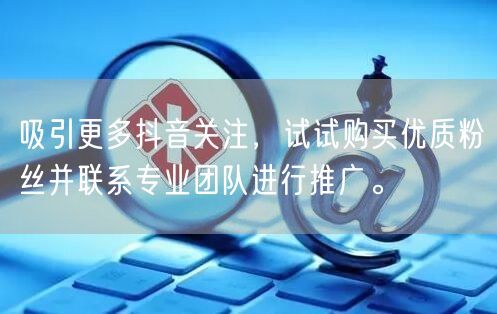 吸引更多抖音关注，试试购买优质粉丝并联系专业团队进行推广。