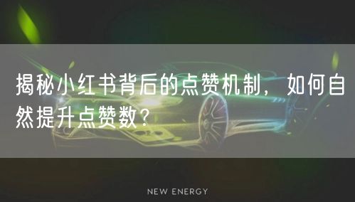 揭秘小红书背后的点赞机制，如何自然提升点赞数？