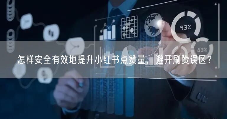 怎样安全有效地提升小红书点赞量，避开刷赞误区？