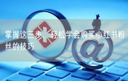 掌握这三步，轻松学会购买小红书粉丝的技巧