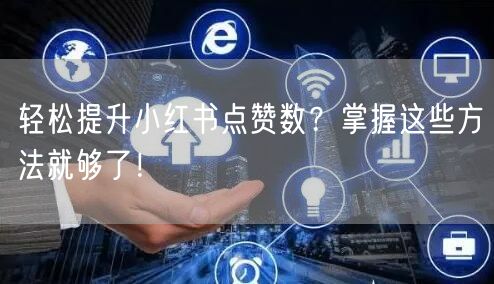轻松提升小红书点赞数？掌握这些方法就够了！