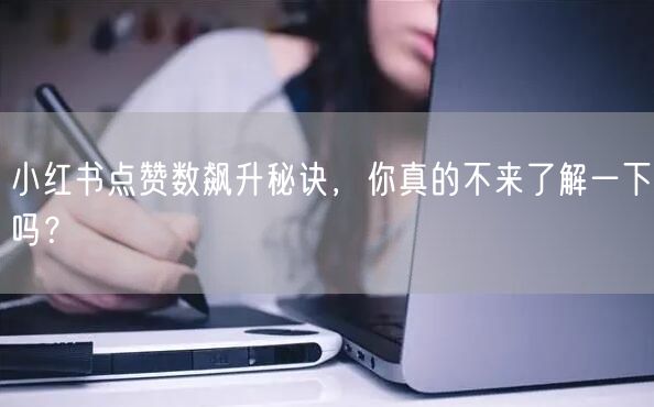 小红书点赞数飙升秘诀，你真的不来了解一下吗？