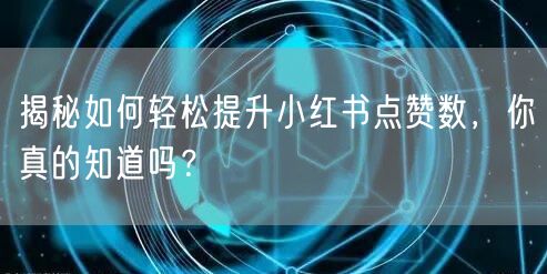 揭秘如何轻松提升小红书点赞数，你真的知道吗？