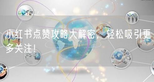 小红书点赞攻略大解密，轻松吸引更多关注！