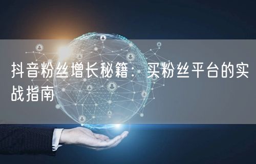 抖音粉丝增长秘籍：买粉丝平台的实战指南