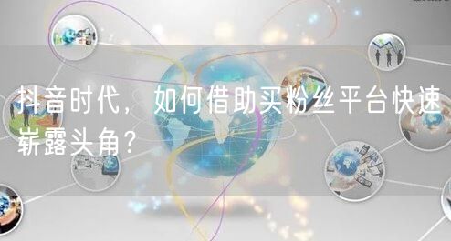 抖音时代，如何借助买粉丝平台快速崭露头角？