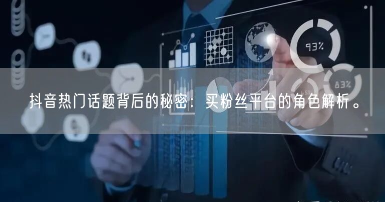 抖音热门话题背后的秘密：买粉丝平台的角色解析。