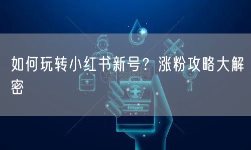如何玩转小红书新号？涨粉攻略大解密