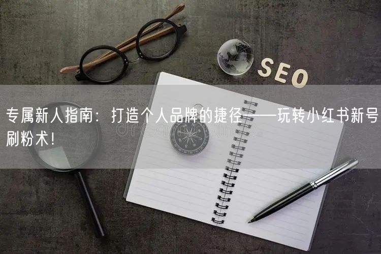 专属新人指南：打造个人品牌的捷径——玩转小红书新号刷粉术！