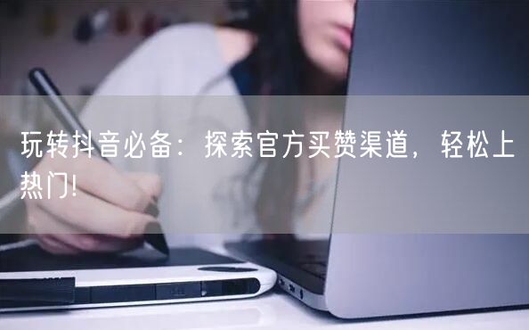 玩转抖音必备：探索官方买赞渠道，轻松上热门!