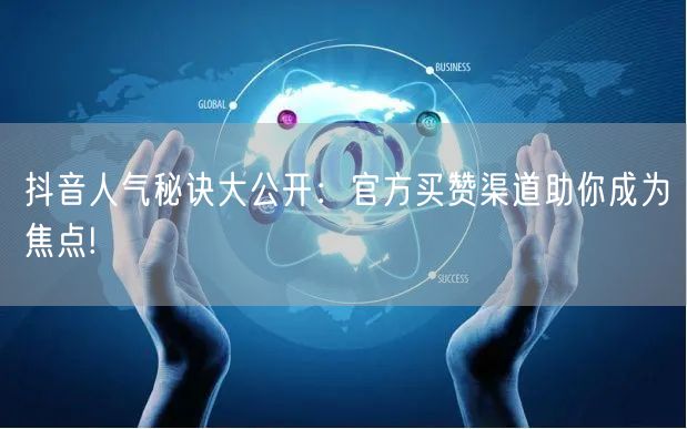抖音人气秘诀大公开：官方买赞渠道助你成为焦点!