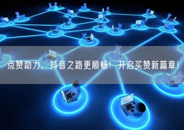 点赞助力，抖音之路更顺畅！开启买赞新篇章！