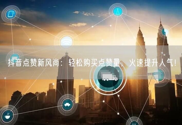 抖音点赞新风尚：轻松购买点赞量，火速提升人气！
