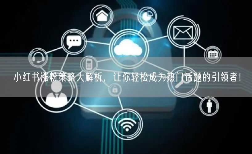 小红书涨粉策略大解析，让你轻松成为热门话题的引领者！