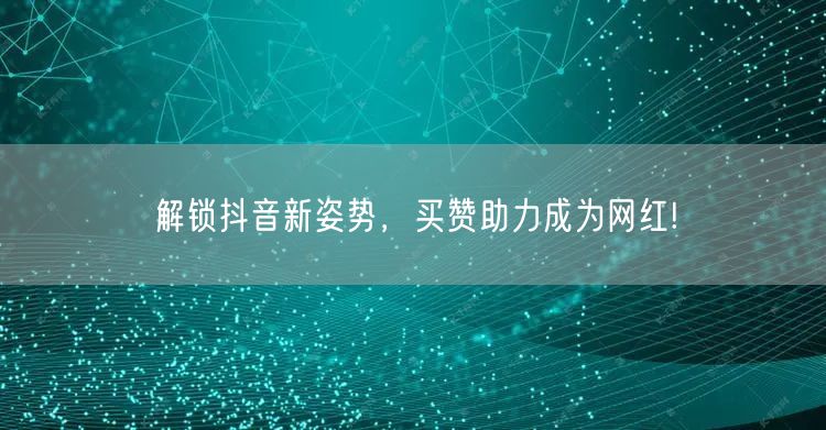 解锁抖音新姿势，买赞助力成为网红!