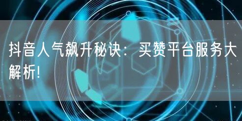 抖音人气飙升秘诀：买赞平台服务大解析!