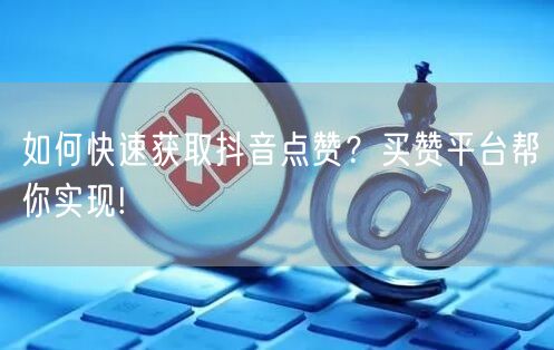 如何快速获取抖音点赞？买赞平台帮你实现!