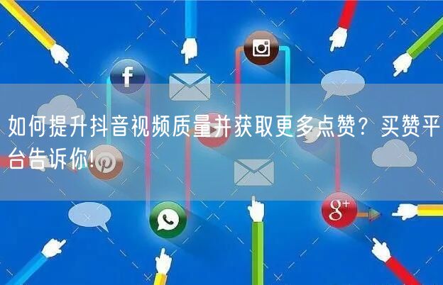 如何提升抖音视频质量并获取更多点赞？买赞平台告诉你!