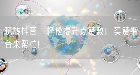 玩转抖音，轻松提升点赞数！买赞平台来帮忙!