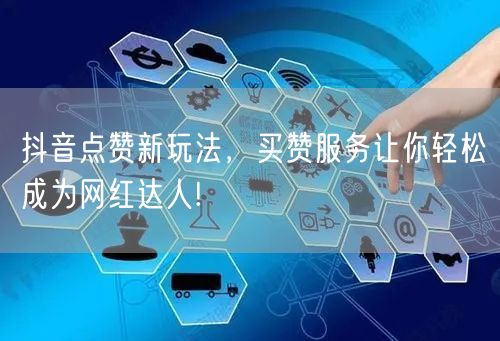 抖音点赞新玩法，买赞服务让你轻松成为网红达人!