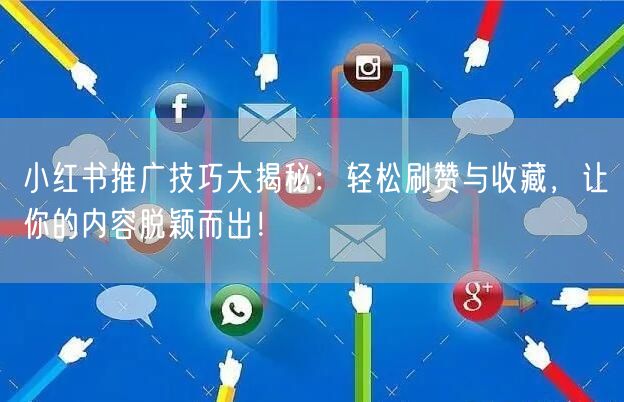 小红书推广技巧大揭秘：轻松刷赞与收藏，让你的内容脱颖而出！
