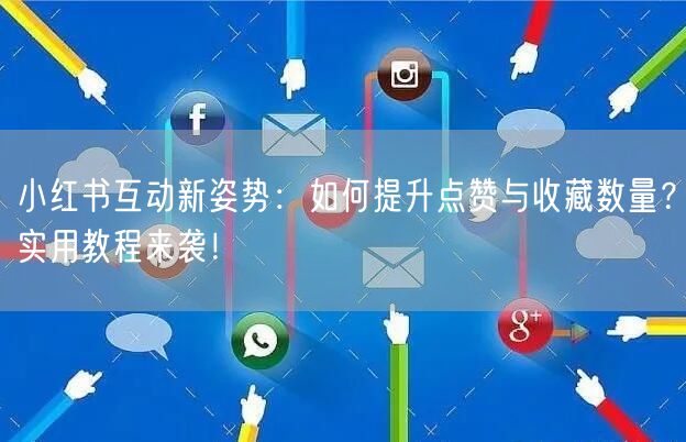 小红书互动新姿势：如何提升点赞与收藏数量？实用教程来袭！