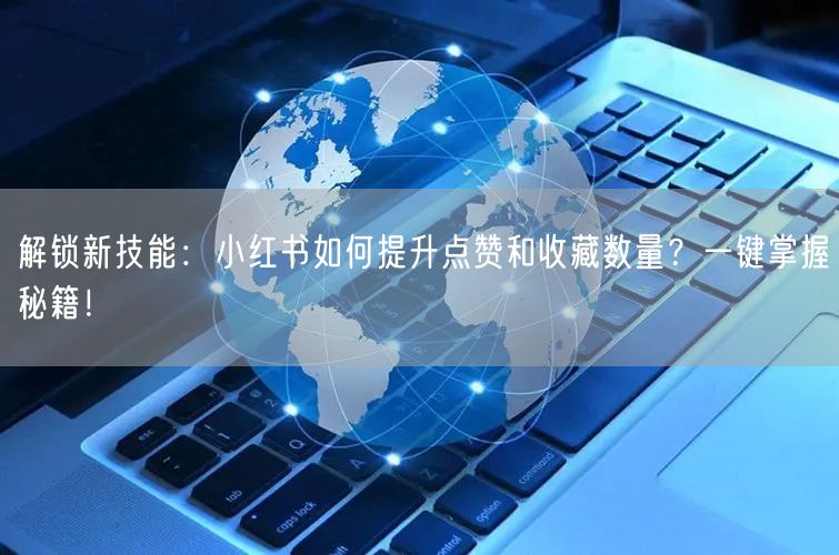 解锁新技能：小红书如何提升点赞和收藏数量？一键掌握秘籍！
