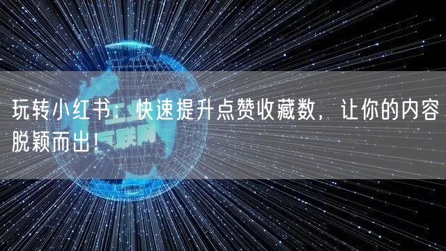 玩转小红书：快速提升点赞收藏数，让你的内容脱颖而出！