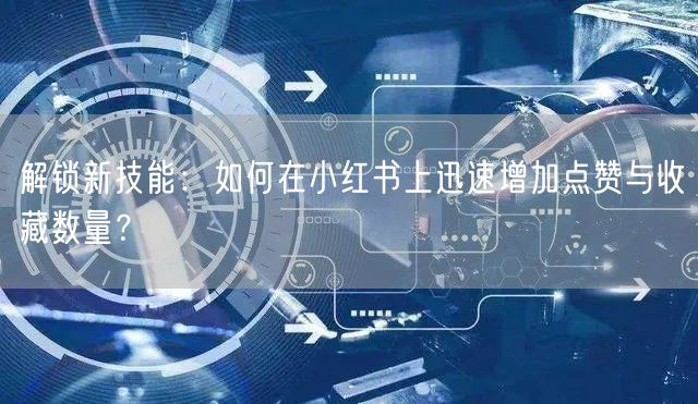 解锁新技能：如何在小红书上迅速增加点赞与收藏数量？