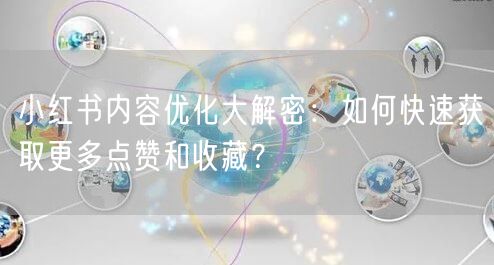 小红书内容优化大解密：如何快速获取更多点赞和收藏？