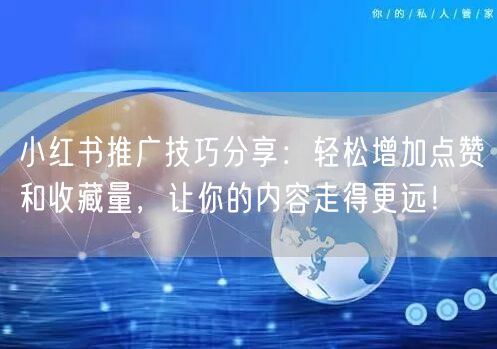小红书推广技巧分享：轻松增加点赞和收藏量，让你的内容走得更远！