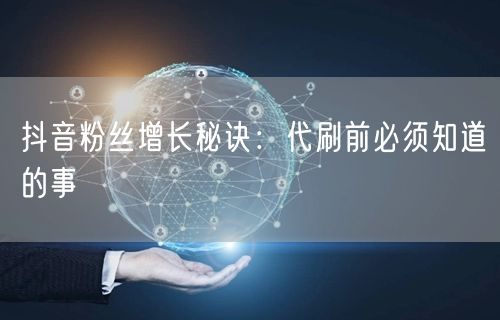 抖音粉丝增长秘诀：代刷前必须知道的事