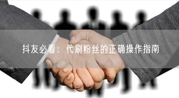 抖友必看：代刷粉丝的正确操作指南