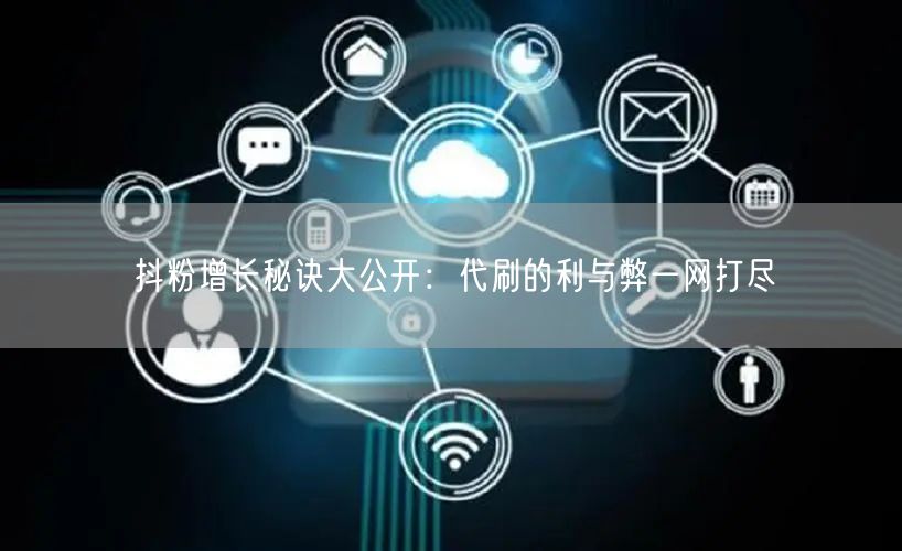 抖粉增长秘诀大公开：代刷的利与弊一网打尽