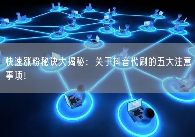 快速涨粉秘诀大揭秘：关于抖音代刷的五大注意事项！