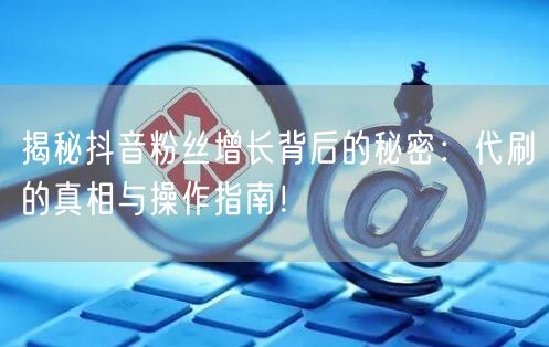 揭秘抖音粉丝增长背后的秘密：代刷的真相与操作指南！
