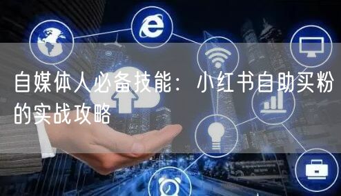 自媒体人必备技能：小红书自助买粉的实战攻略