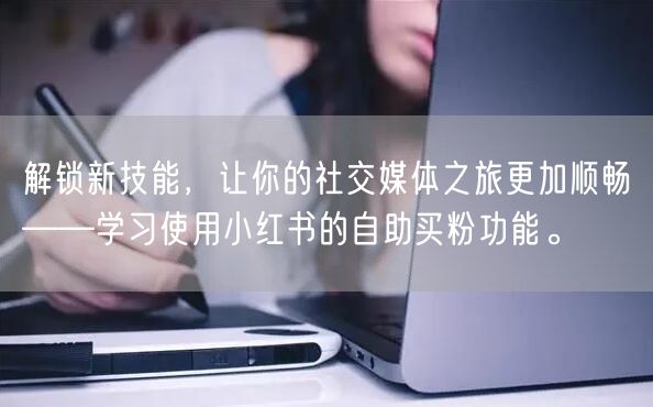 解锁新技能，让你的社交媒体之旅更加顺畅——学习使用小红书的自助买粉功能。