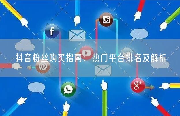 抖音粉丝购买指南：热门平台排名及解析