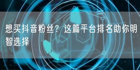 想买抖音粉丝？这篇平台排名助你明智选择
