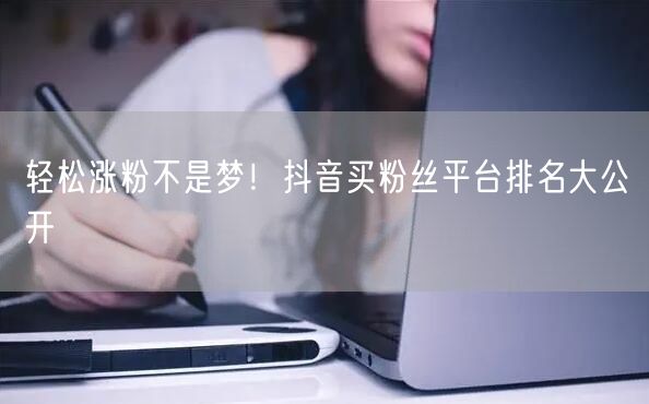 轻松涨粉不是梦！抖音买粉丝平台排名大公开