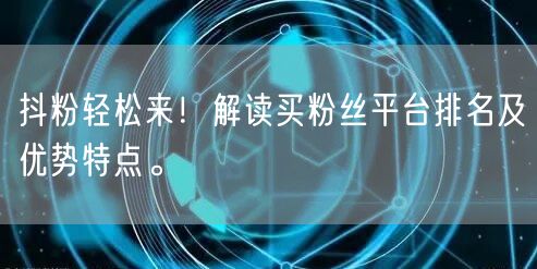 抖粉轻松来！解读买粉丝平台排名及优势特点。