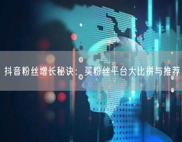 抖音粉丝增长秘诀：买粉丝平台大比拼与推荐