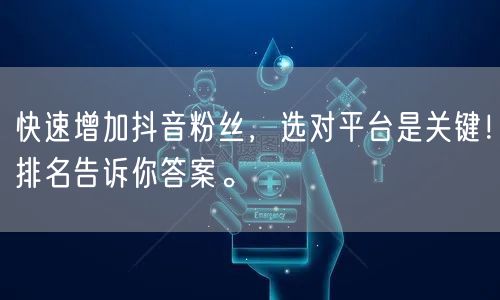 快速增加抖音粉丝，选对平台是关键！排名告诉你答案。